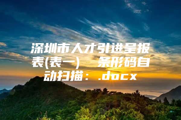 深圳市人才引进呈报表(表一)  条形码自动扫描：.docx
