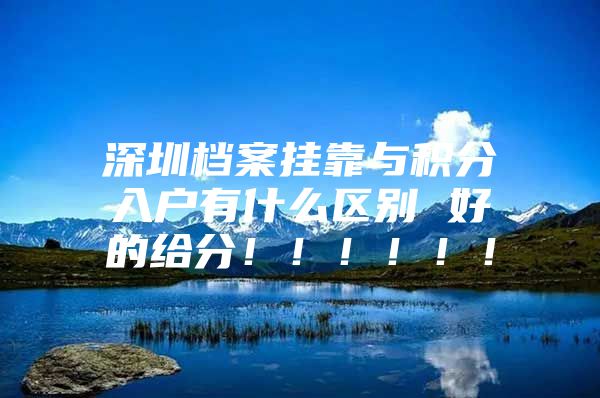 深圳档案挂靠与积分入户有什么区别 好的给分！！！！！！