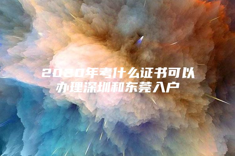 2020年考什么证书可以办理深圳和东莞入户