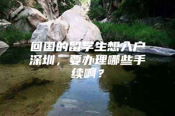 回国的留学生想入户深圳，要办理哪些手续啊？