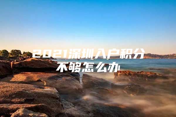 2021深圳入户积分不够怎么办