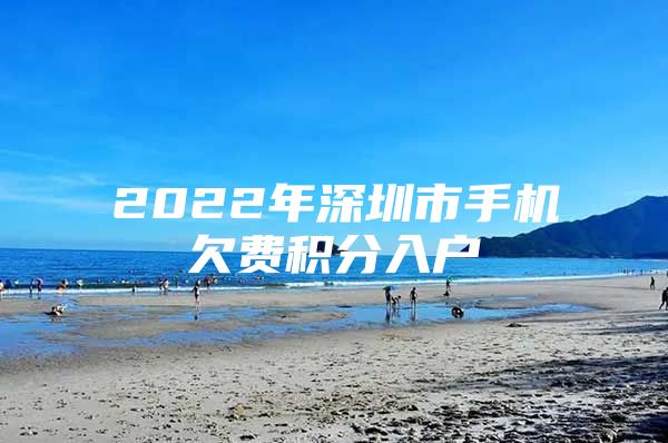 2022年深圳市手机欠费积分入户