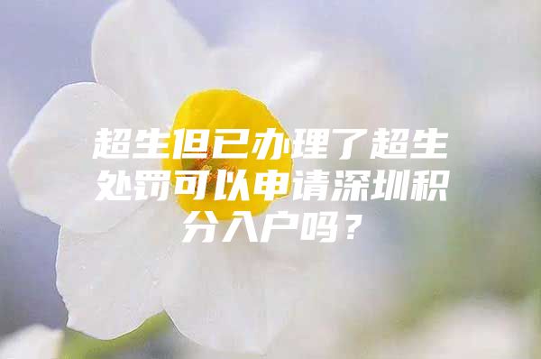 超生但已办理了超生处罚可以申请深圳积分入户吗？