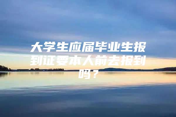 大学生应届毕业生报到证要本人前去报到吗？
