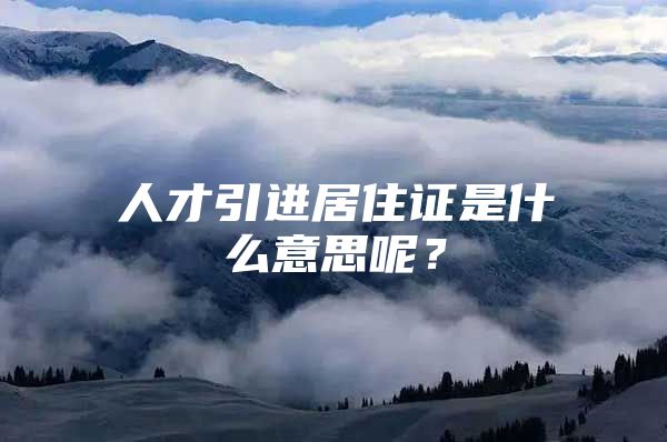 人才引进居住证是什么意思呢？