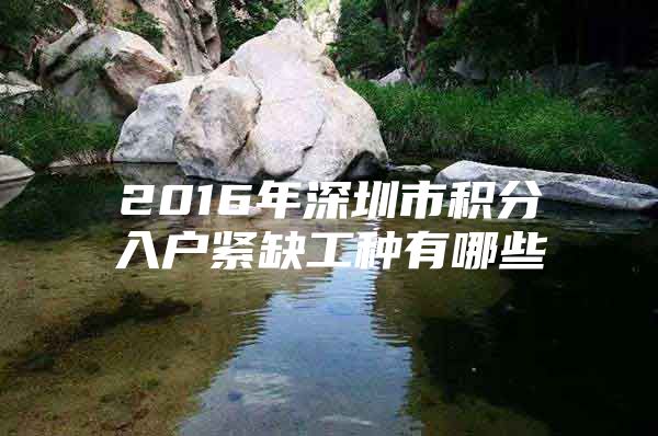 2016年深圳市积分入户紧缺工种有哪些