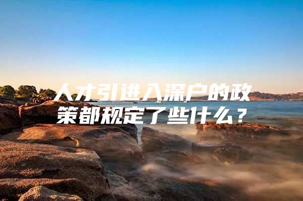 人才引进入深户的政策都规定了些什么？
