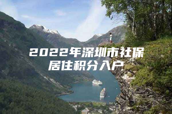 2022年深圳市社保居住积分入户