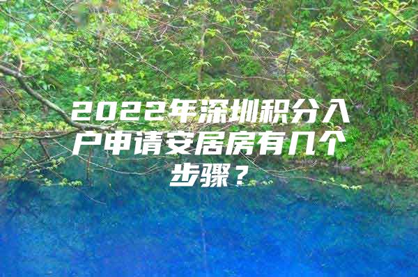 2022年深圳积分入户申请安居房有几个步骤？