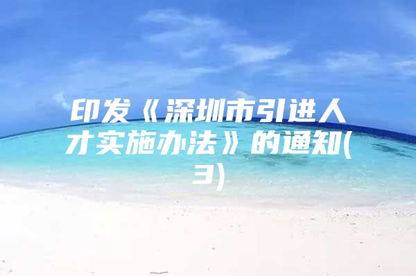 印发《深圳市引进人才实施办法》的通知(3)