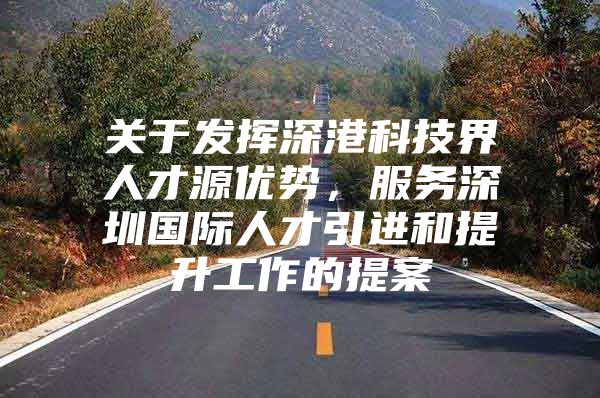 关于发挥深港科技界人才源优势，服务深圳国际人才引进和提升工作的提案