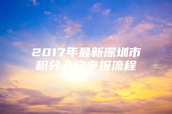 2017年最新深圳市积分入户申报流程