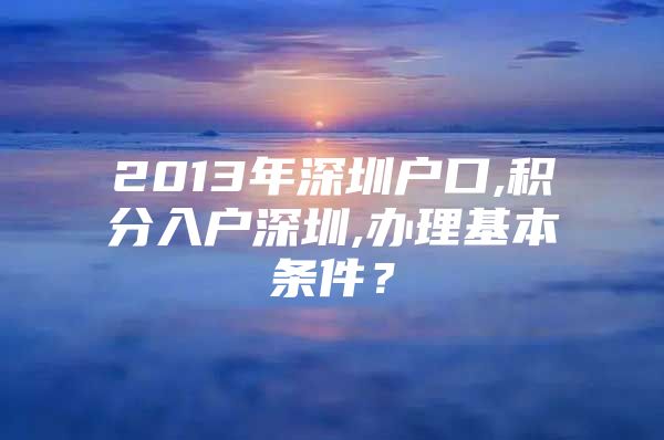 2013年深圳户口,积分入户深圳,办理基本条件？