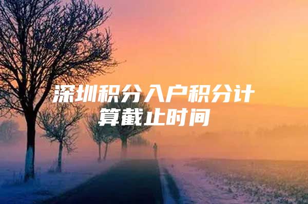 深圳积分入户积分计算截止时间