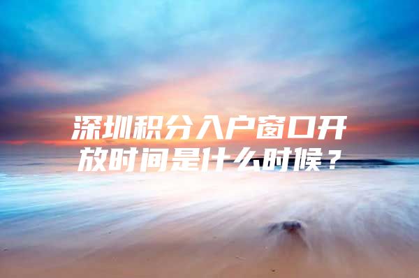 深圳积分入户窗口开放时间是什么时候？