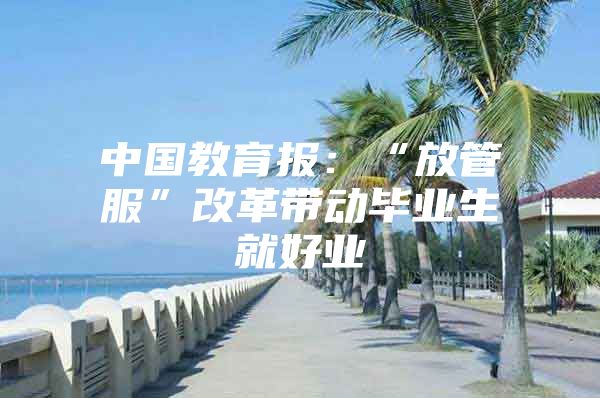 中国教育报：“放管服”改革带动毕业生就好业