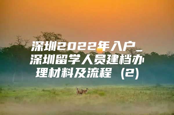 深圳2022年入户_深圳留学人员建档办理材料及流程 (2)