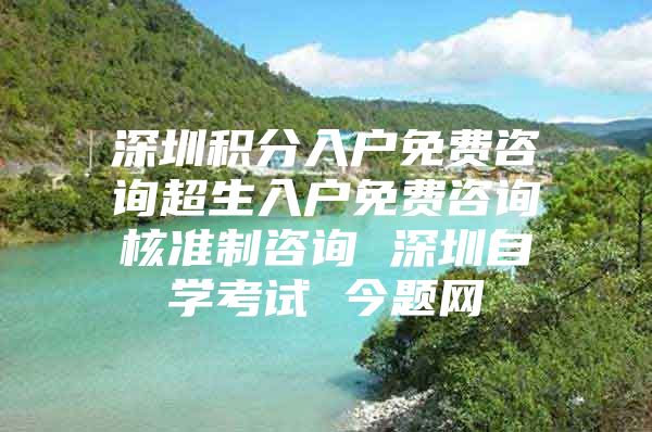 深圳积分入户免费咨询超生入户免费咨询核准制咨询 深圳自学考试 今题网