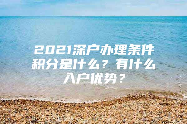 2021深户办理条件积分是什么？有什么入户优势？