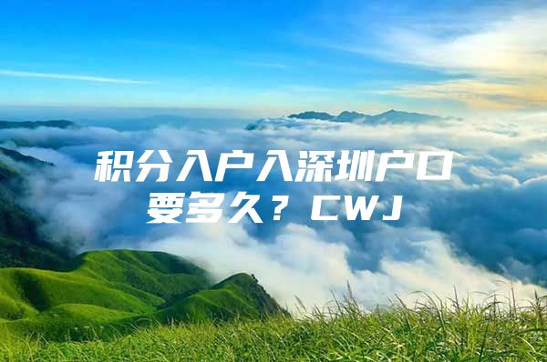 积分入户入深圳户口要多久？CWJ