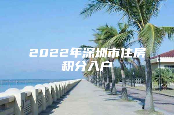 2022年深圳市住房积分入户