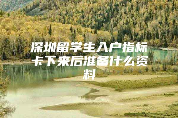 深圳留学生入户指标卡下来后准备什么资料