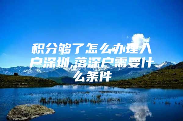 积分够了怎么办理入户深圳,落深户需要什么条件