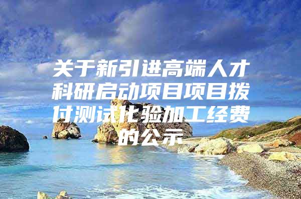 关于新引进高端人才科研启动项目项目拨付测试化验加工经费的公示