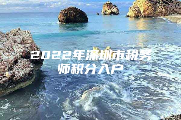 2022年深圳市税务师积分入户
