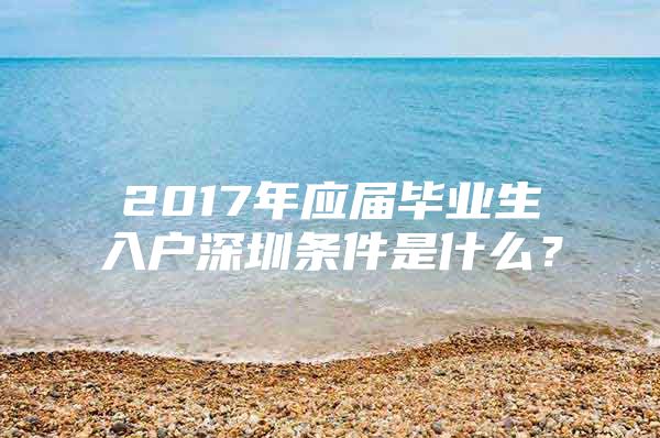 2017年应届毕业生入户深圳条件是什么？