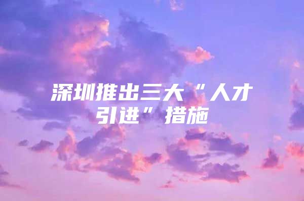 深圳推出三大“人才引进”措施