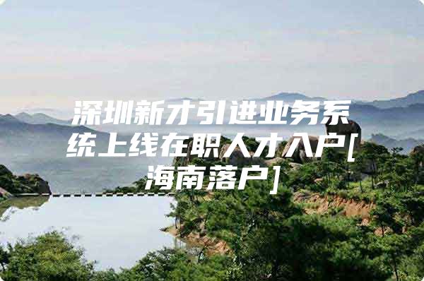 深圳新才引进业务系统上线在职人才入户[海南落户]