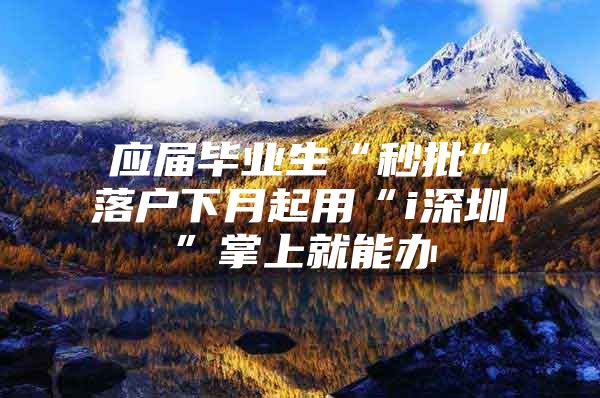 应届毕业生“秒批”落户下月起用“i深圳”掌上就能办