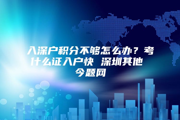 入深户积分不够怎么办？考什么证入户快 深圳其他 今题网