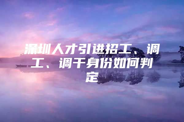深圳人才引进招工、调工、调干身份如何判定
