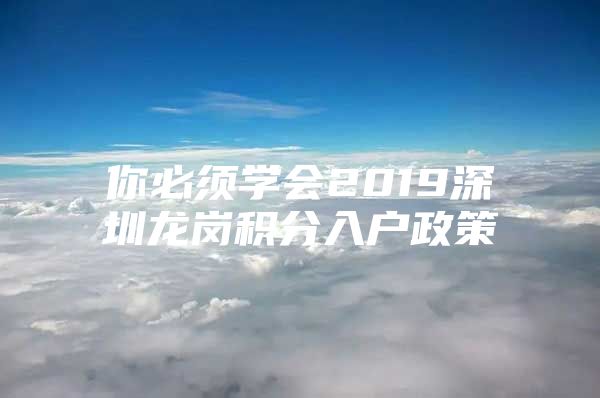 你必须学会2019深圳龙岗积分入户政策