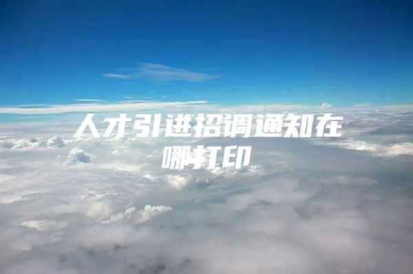 人才引进招调通知在哪打印