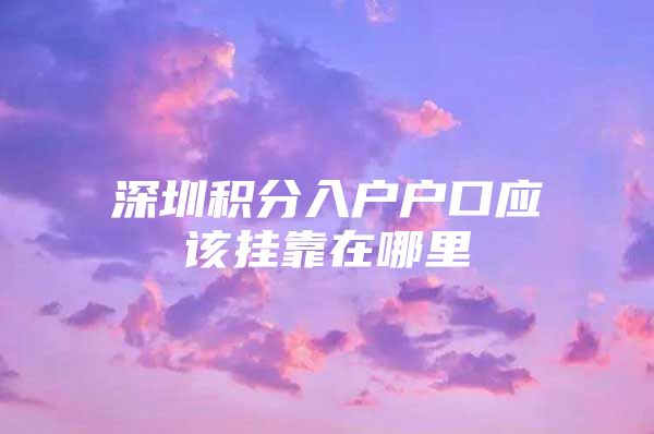 深圳积分入户户口应该挂靠在哪里
