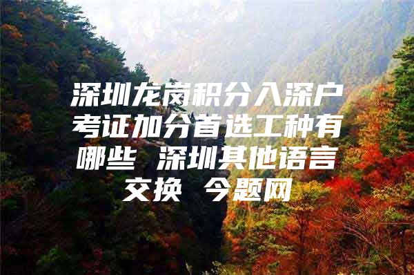 深圳龙岗积分入深户考证加分首选工种有哪些 深圳其他语言交换 今题网