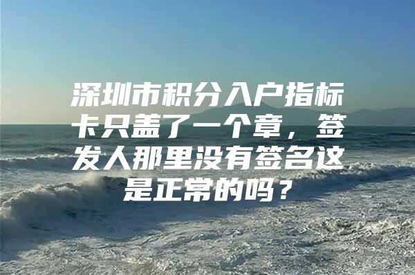 深圳市积分入户指标卡只盖了一个章，签发人那里没有签名这是正常的吗？