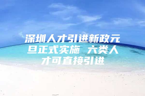 深圳人才引进新政元旦正式实施 六类人才可直接引进