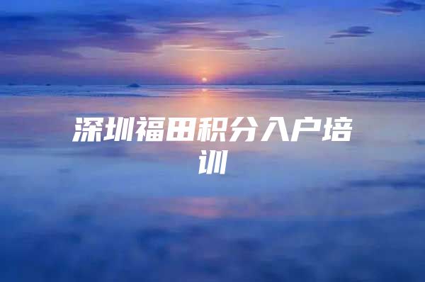 深圳福田积分入户培训