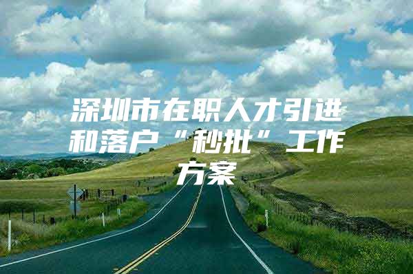 深圳市在职人才引进和落户“秒批”工作方案