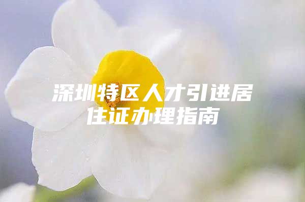 深圳特区人才引进居住证办理指南