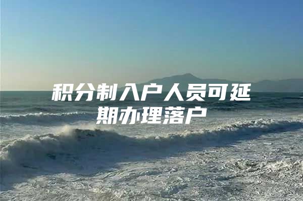 积分制入户人员可延期办理落户