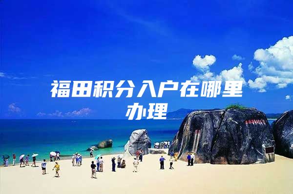 福田积分入户在哪里办理
