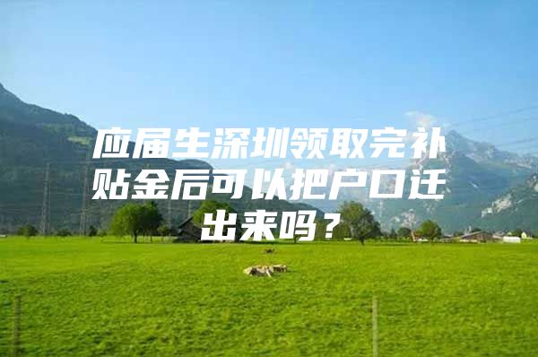 应届生深圳领取完补贴金后可以把户口迁出来吗？