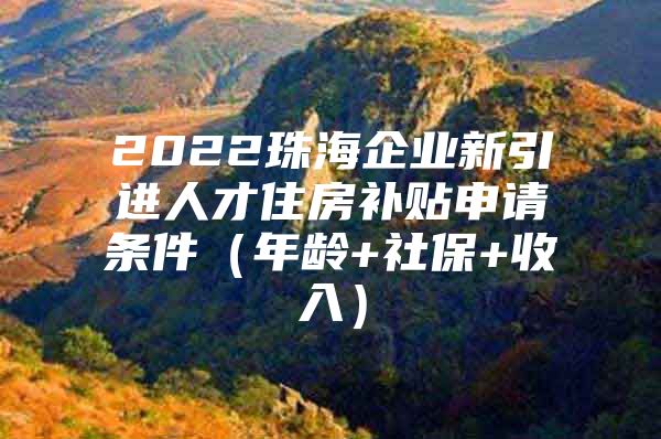 2022珠海企业新引进人才住房补贴申请条件（年龄+社保+收入）