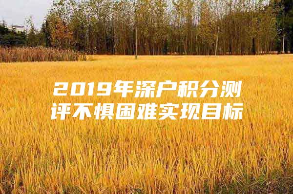 2019年深户积分测评不惧困难实现目标