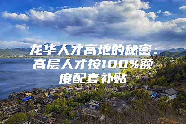 龙华人才高地的秘密：高层人才按100%额度配套补贴
